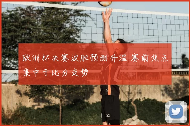 欧洲杯决赛波胆预测升温 赛前焦点集中于比分走势
