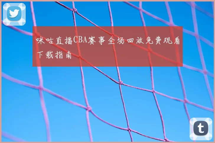 咪咕直播CBA赛事全场回放免费观看下载指南
