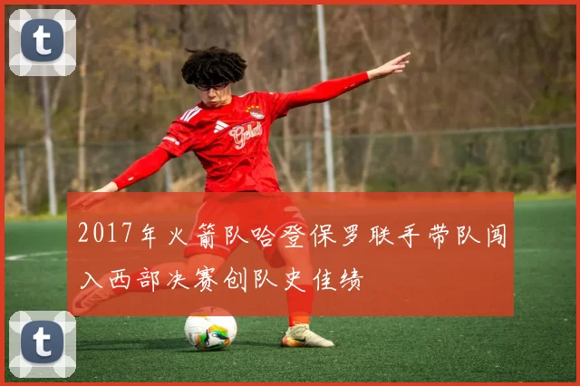 2017年火箭队哈登保罗联手带队闯入西部决赛创队史佳绩