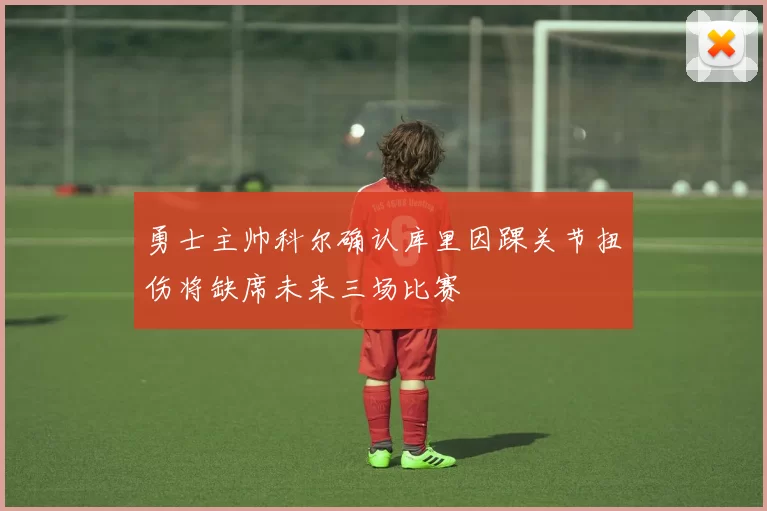 勇士主帅科尔确认库里因踝关节扭伤将缺席未来三场比赛