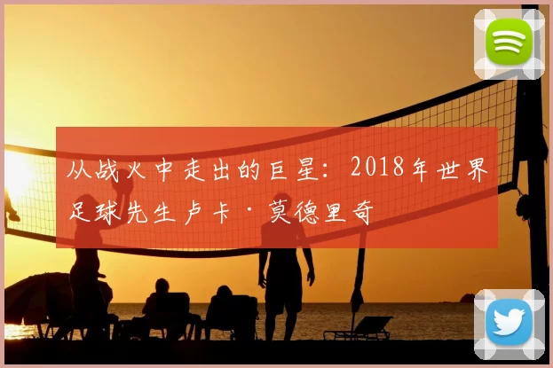 从战火中走出的巨星：2018年世界足球先生卢卡·莫德里奇
