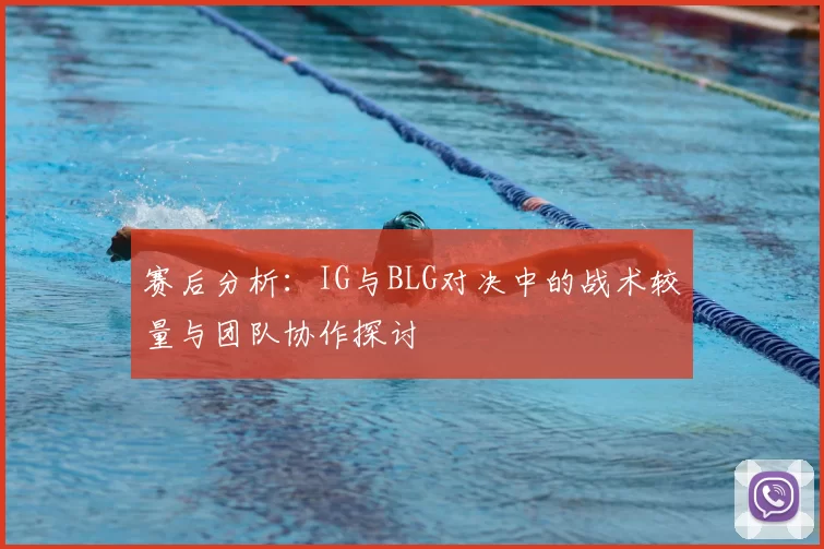 赛后分析:IG与BLG对决中的战术较量与团队协作探讨