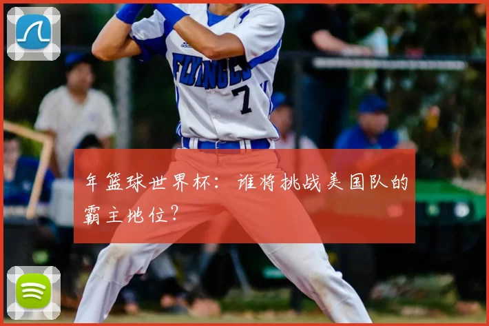 年篮球世界杯：谁将挑战美国队的霸主地位？