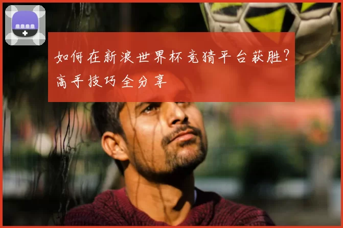如何在新浪世界杯竞猜平台获胜?高手技巧全分享