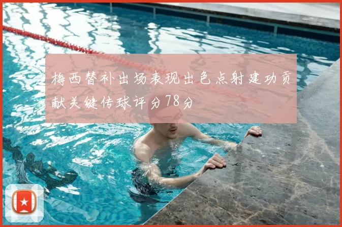梅西替补出场表现出色点射建功贡献关键传球评分78分