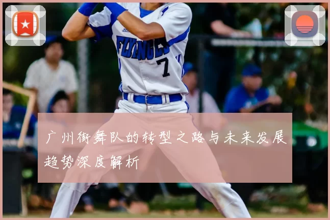 广州街舞队的转型之路与未来发展趋势深度解析