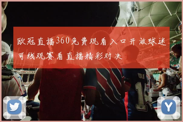 欧冠直播360免费观看入口开放球迷可线观赛看直播精彩对决