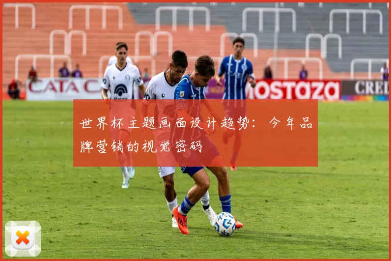 世界杯主题画面设计趋势:今年品牌营销的视觉密码