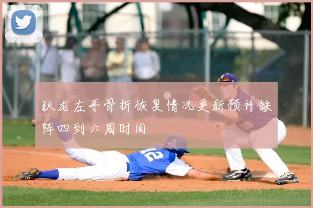 狄龙左手骨折恢复情况更新预计缺阵四到六周时间