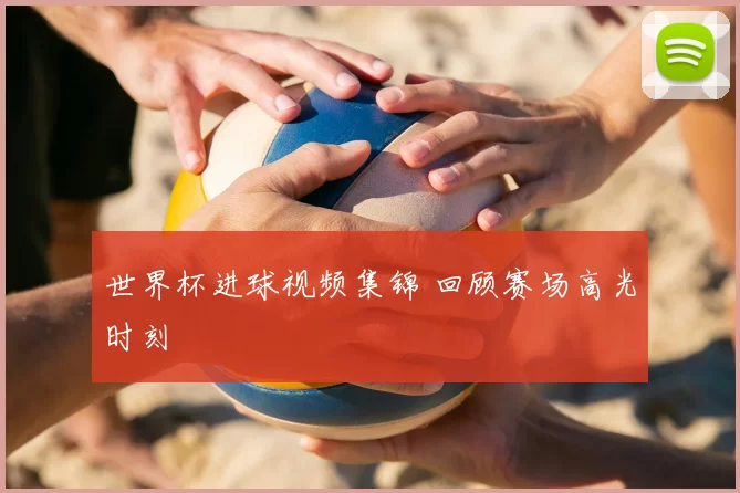 世界杯进球视频集锦 回顾赛场高光时刻