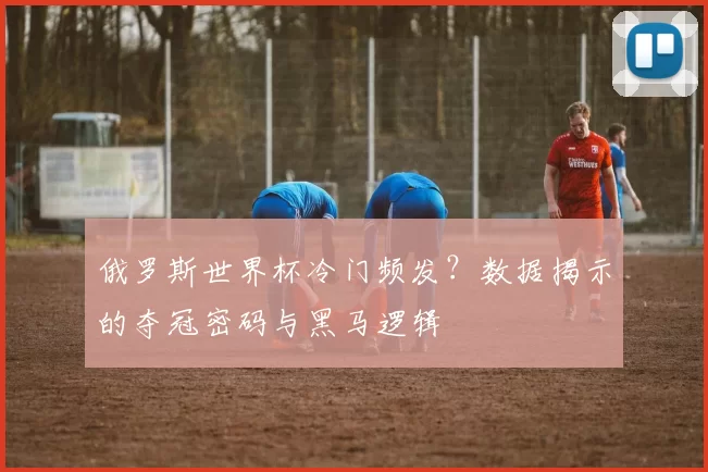 俄罗斯世界杯冷门频发？数据揭示的夺冠密码与黑马逻辑