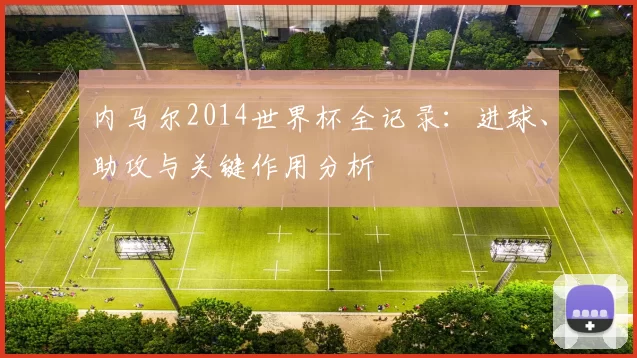 内马尔2014世界杯全记录:进球、助攻与关键作用分析