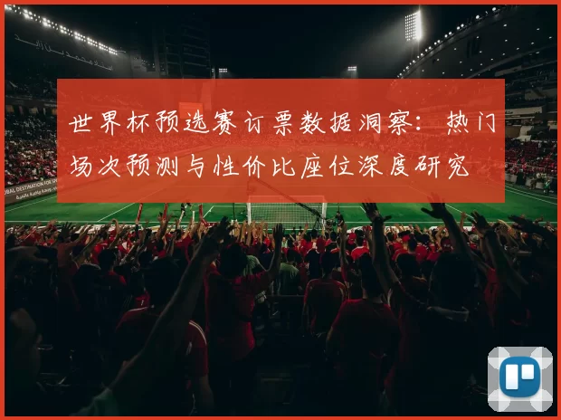 世界杯预选赛订票数据洞察：热门场次预测与性价比座位深度研究