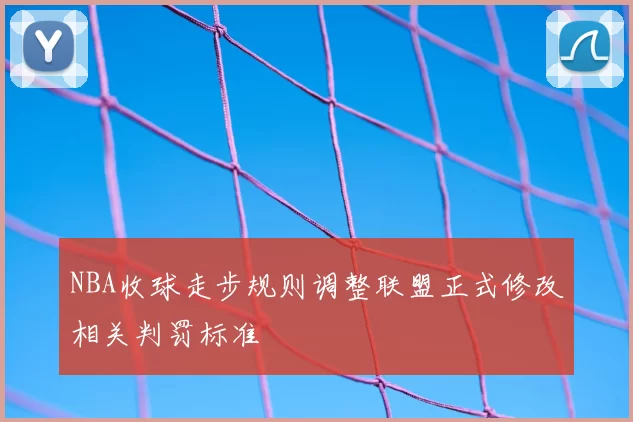 NBA收球走步规则调整联盟正式修改相关判罚标准