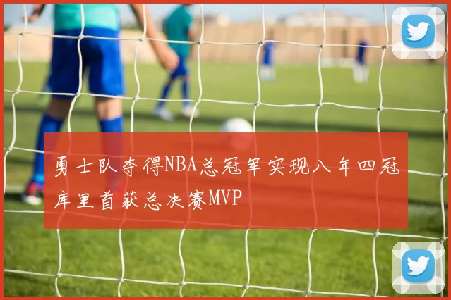 勇士队夺得NBA总冠军实现八年四冠库里首获总决赛MVP