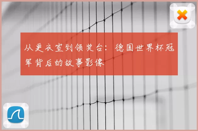 从更衣室到领奖台:德国世界杯冠军背后的故事影像