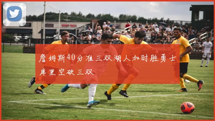 詹姆斯40分准三双湖人加时胜勇士库里空砍三双