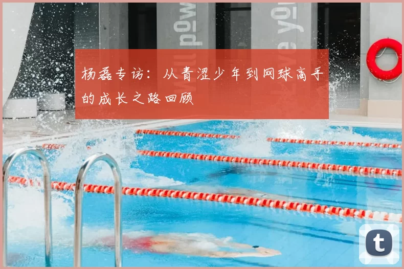 杨磊专访：从青涩少年到网球高手的成长之路回顾