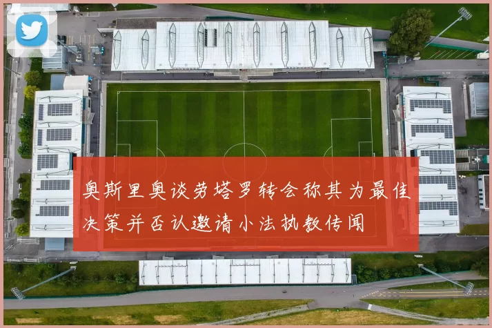 奥斯里奥谈劳塔罗转会称其为最佳决策并否认邀请小法执教传闻