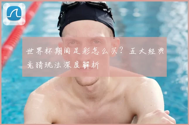 世界杯期间足彩怎么买？五大经典竞猜玩法深度解析