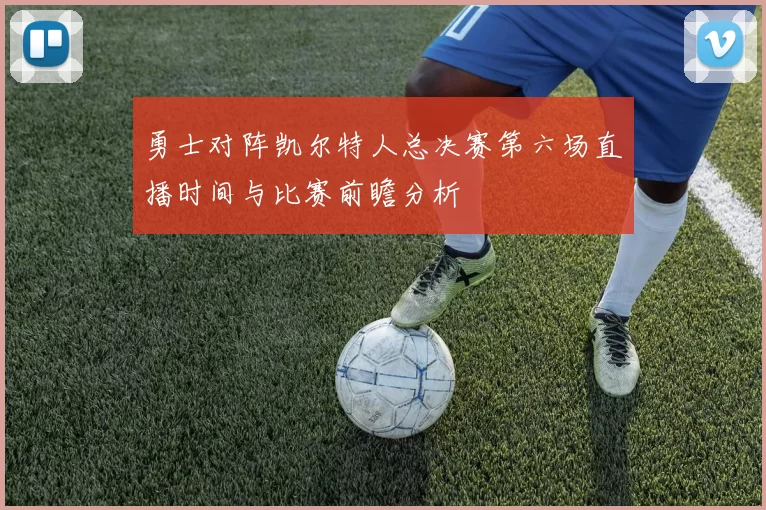 勇士对阵凯尔特人总决赛第六场直播时间与比赛前瞻分析