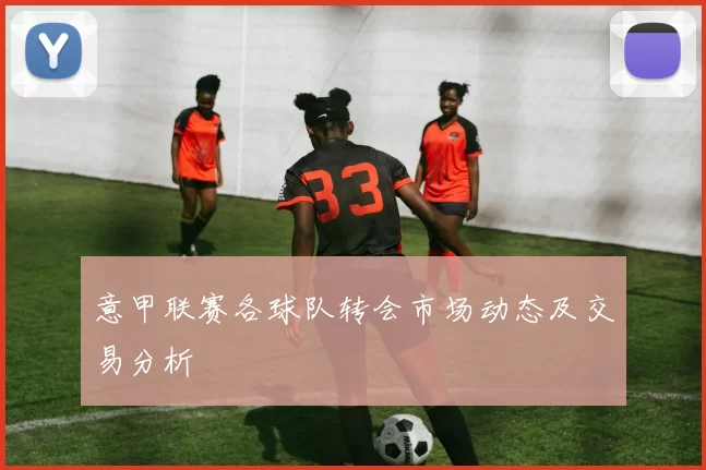意甲联赛各球队转会市场动态及交易分析