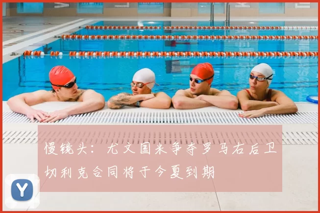 慢镜头：尤文国米争夺罗马右后卫切利克合同将于今夏到期