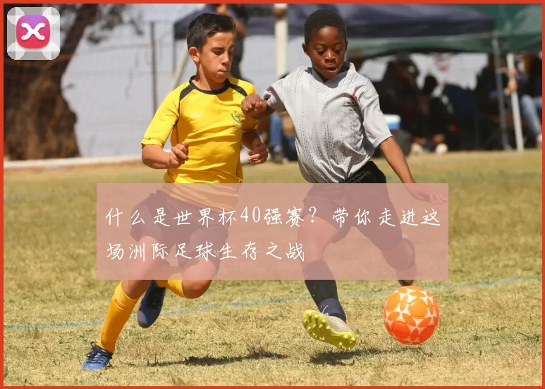 什么是世界杯40强赛?带你走进这场洲际足球生存之战
