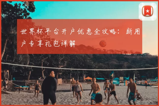 世界杯平台开户优惠全攻略:新用户专享礼包详解