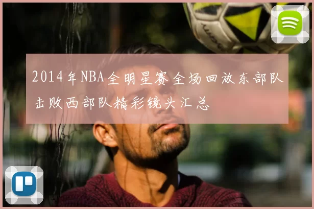2014年NBA全明星赛全场回放东部队击败西部队精彩镜头汇总