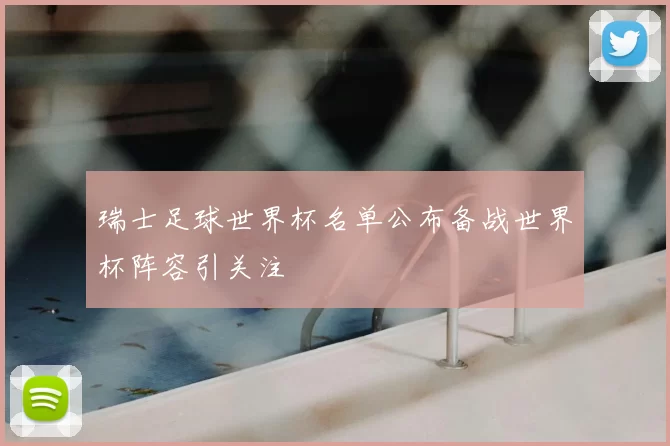 瑞士足球世界杯名单公布备战世界杯阵容引关注