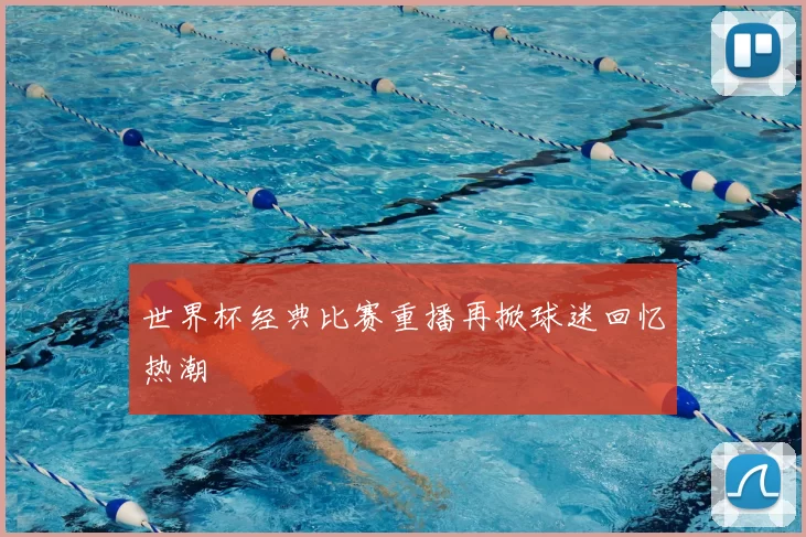 世界杯经典比赛重播再掀球迷回忆热潮