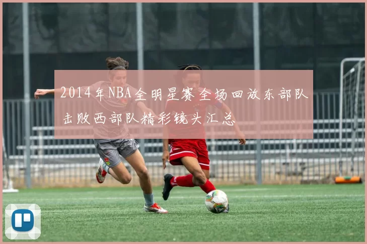 2014年NBA全明星赛全场回放东部队击败西部队精彩镜头汇总