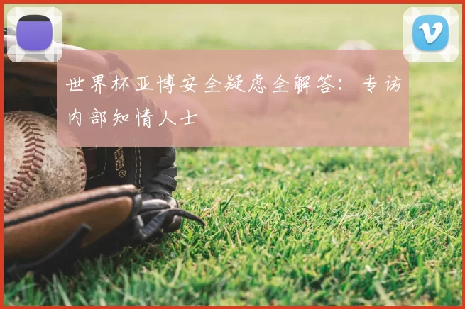 世界杯亚博安全疑虑全解答：专访内部知情人士
