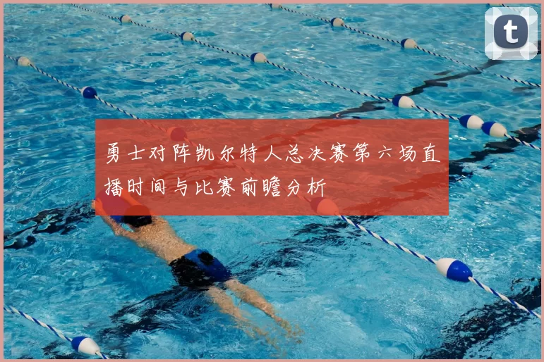 勇士对阵凯尔特人总决赛第六场直播时间与比赛前瞻分析