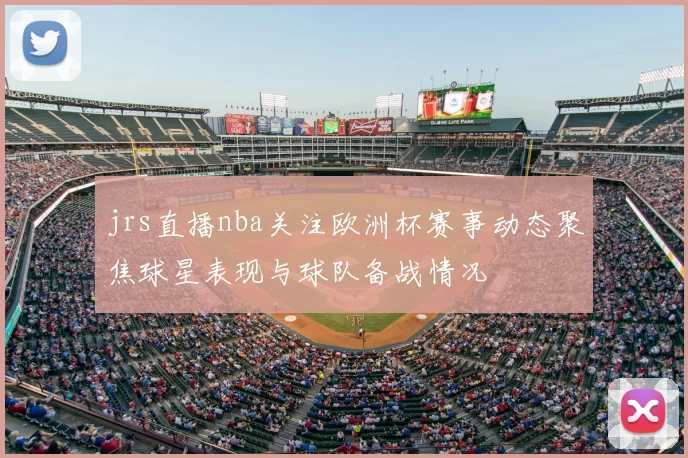 jrs直播nba关注欧洲杯赛事动态聚焦球星表现与球队备战情况