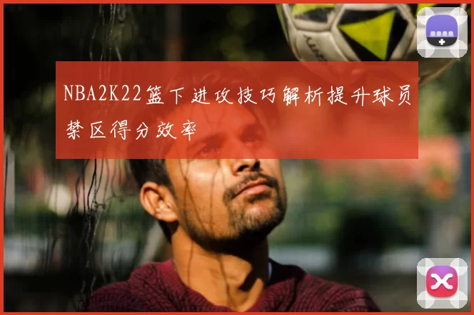 NBA2K22篮下进攻技巧解析提升球员禁区得分效率