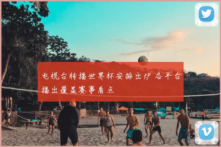 电视台转播世界杯安排出炉 各平台播出覆盖赛事看点