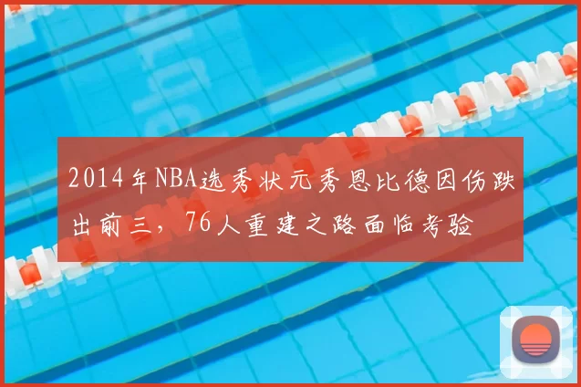 2014年NBA选秀状元秀恩比德因伤跌出前三，76人重建之路面临考验