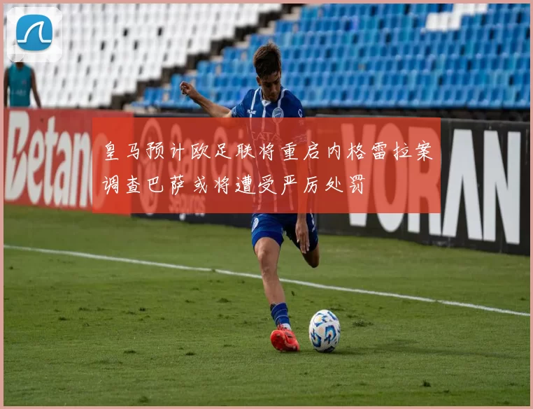 皇马预计欧足联将重启内格雷拉案调查巴萨或将遭受严厉处罚