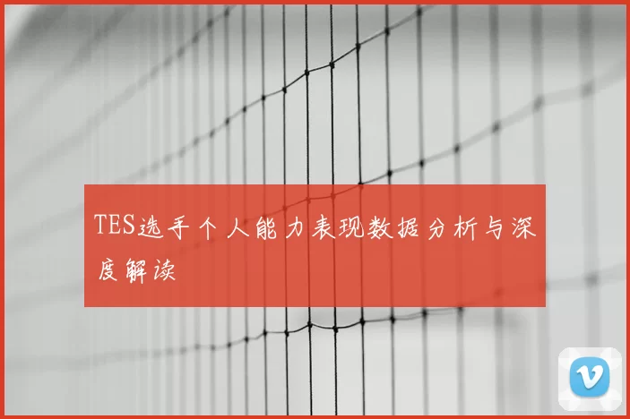 TES选手个人能力表现数据分析与深度解读