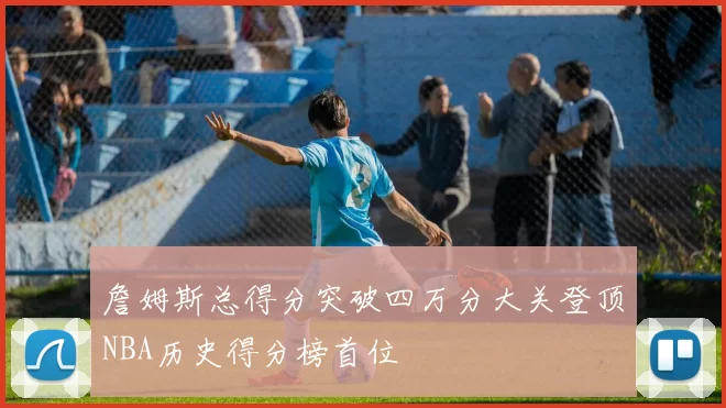 詹姆斯总得分突破四万分大关登顶NBA历史得分榜首位