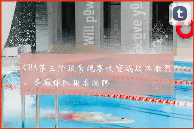 CBA第三阶段常规赛收官战战况激烈，争冠球队排名洗牌
