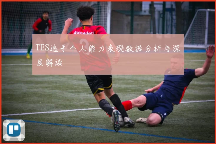 TES选手个人能力表现数据分析与深度解读