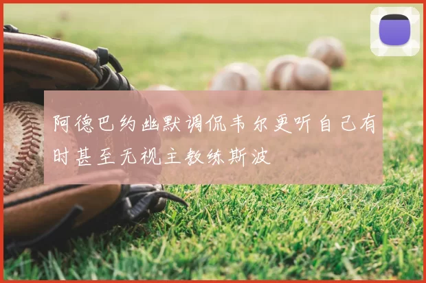 阿德巴约幽默调侃韦尔更听自己有时甚至无视主教练斯波