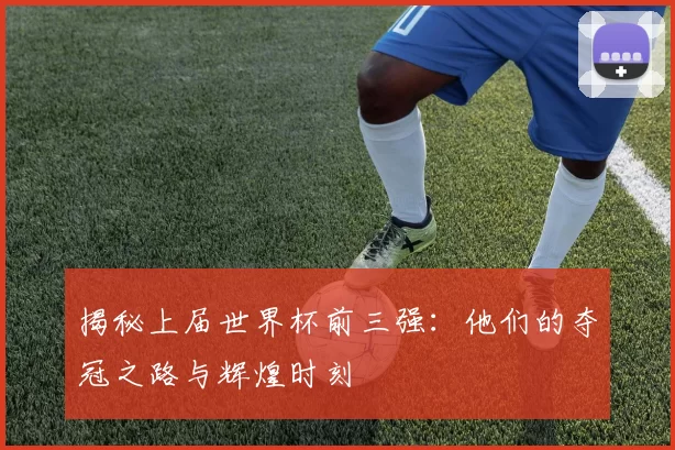 揭秘上届世界杯前三强：他们的夺冠之路与辉煌时刻