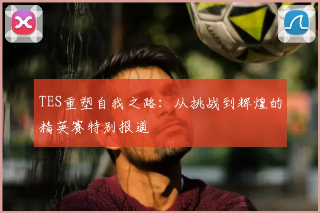TES重塑自我之路：从挑战到辉煌的精英赛特别报道