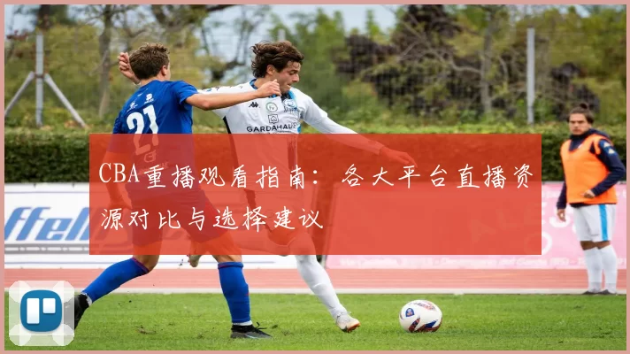 CBA重播观看指南:各大平台直播资源对比与选择建议