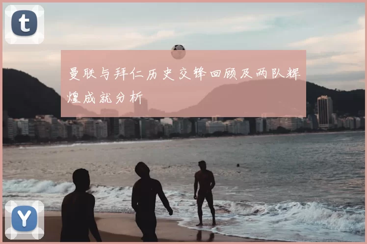 曼联与拜仁历史交锋回顾及两队辉煌成就分析