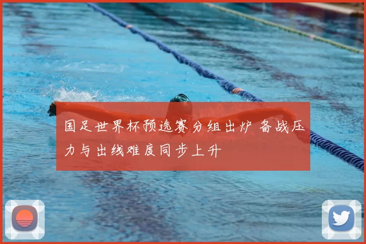 国足世界杯预选赛分组出炉 备战压力与出线难度同步上升